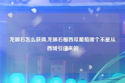 龙眼石怎么获得,龙眼石榴西瓜葡萄哪个不是从西域引进来的