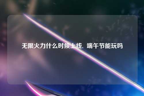 无限火力什么时候上线,  端午节能玩吗