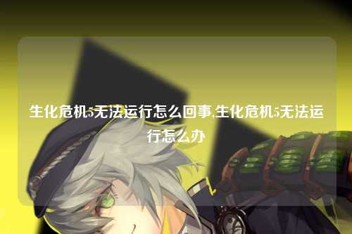 生化危机5无法运行怎么回事,生化危机5无法运行怎么办