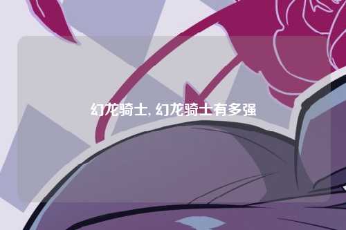 幻龙骑士, 幻龙骑士有多强