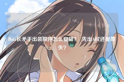 Dota长矛手出装顺序怎么安排？  先出A杖还是散失？