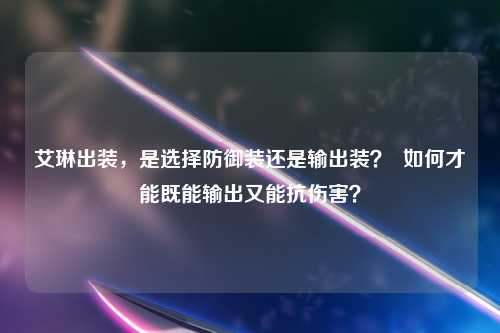 艾琳出装，是选择防御装还是输出装？  如何才能既能输出又能抗伤害？