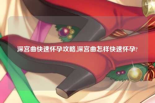 深宫曲快速怀孕攻略,深宫曲怎样快速怀孕?