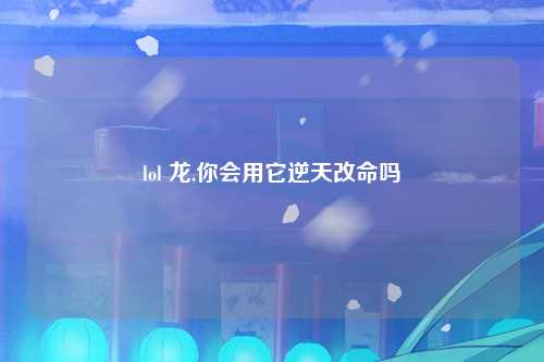 lol 龙,你会用它逆天改命吗