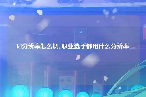lol分辨率怎么调, 职业选手都用什么分辨率