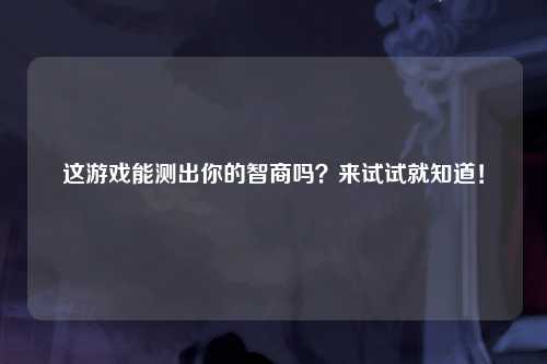这游戏能测出你的智商吗？来试试就知道！