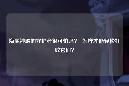 海底神殿的守护者很可怕吗？  怎样才能轻松打败它们？