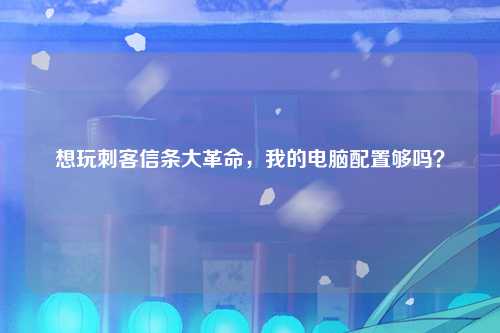 想玩刺客信条大革命，我的电脑配置够吗？