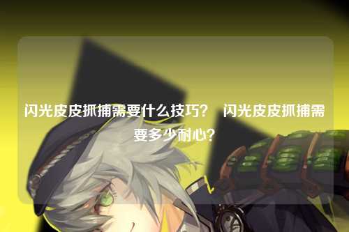 闪光皮皮抓捕需要什么技巧？  闪光皮皮抓捕需要多少耐心？