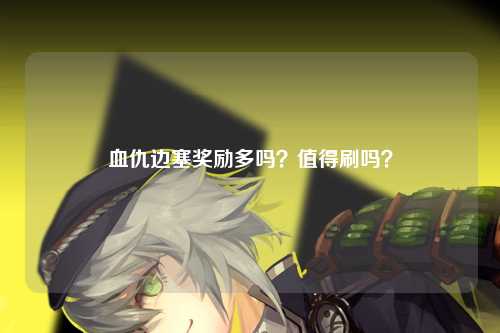 血仇边塞奖励多吗？值得刷吗？
