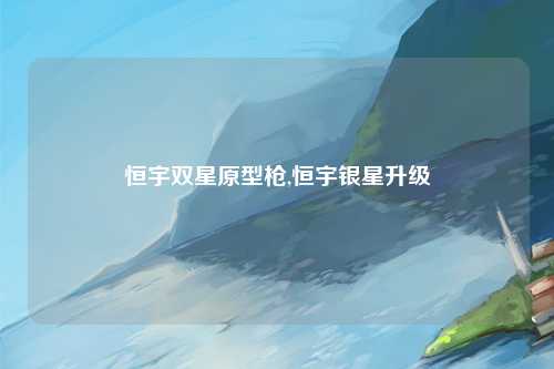 恒宇双星原型枪,恒宇银星升级