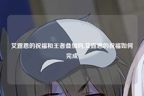 艾露恩的祝福和王者叠加吗,艾露恩的祝福如何完成