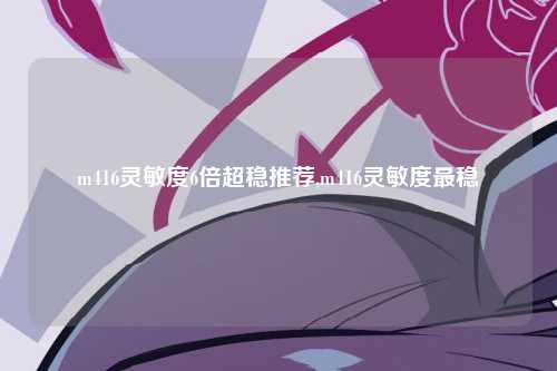 m416灵敏度6倍超稳推荐,m416灵敏度最稳