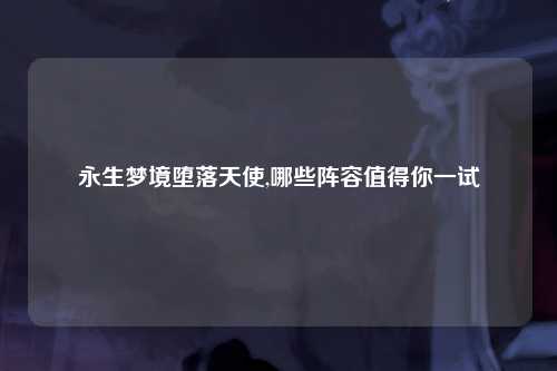 永生梦境堕落天使,哪些阵容值得你一试