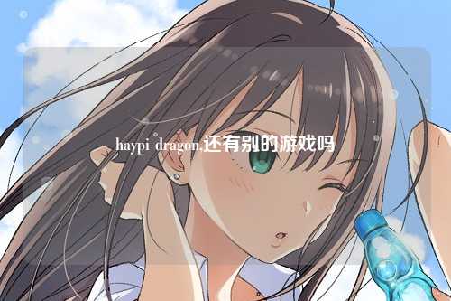 haypi dragon,还有别的游戏吗