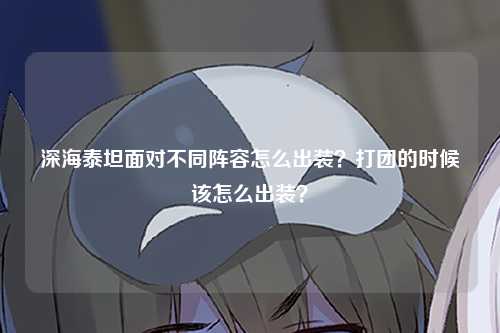 深海泰坦面对不同阵容怎么出装？打团的时候该怎么出装？