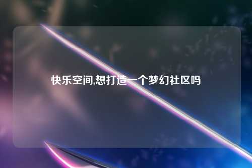快乐空间,想打造一个梦幻社区吗