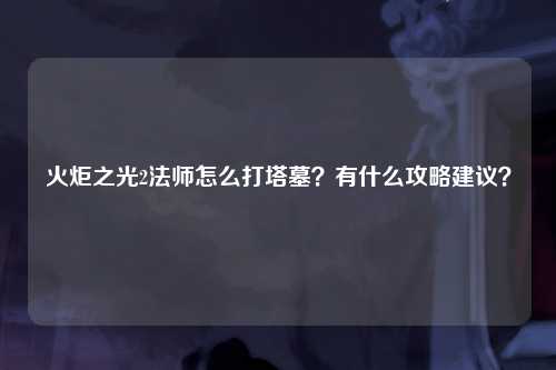 火炬之光2法师怎么打塔墓？有什么攻略建议？