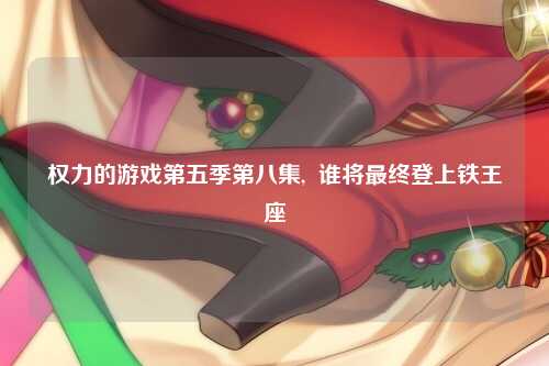 权力的游戏第五季第八集,  谁将最终登上铁王座