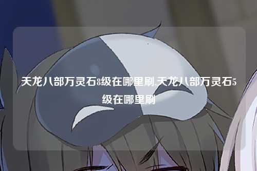 天龙八部万灵石8级在哪里刷,天龙八部万灵石5级在哪里刷