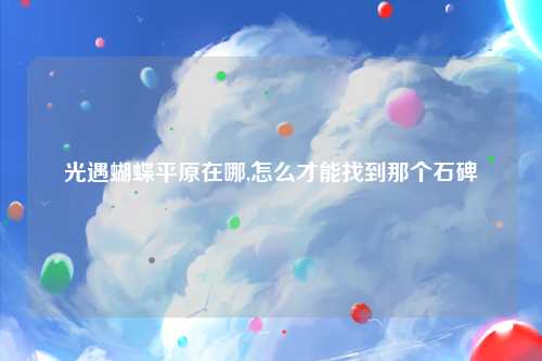 光遇蝴蝶平原在哪,怎么才能找到那个石碑