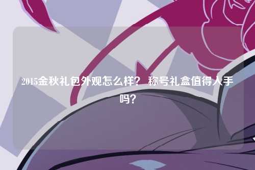 2015金秋礼包外观怎么样？ 称号礼盒值得入手吗？