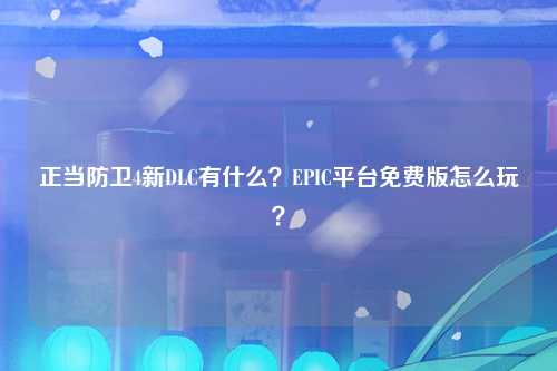 正当防卫4新DLC有什么？EPIC平台免费版怎么玩？