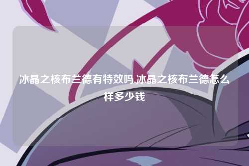 冰晶之核布兰德有特效吗,冰晶之核布兰德怎么样多少钱