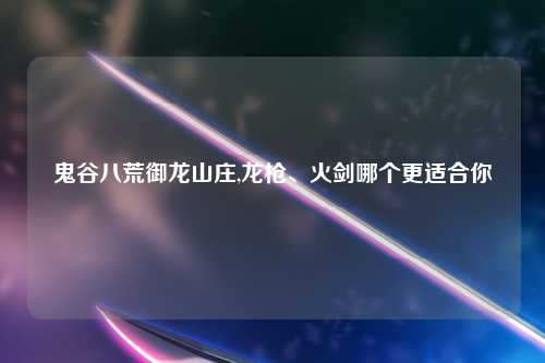 鬼谷八荒御龙山庄,龙枪、火剑哪个更适合你