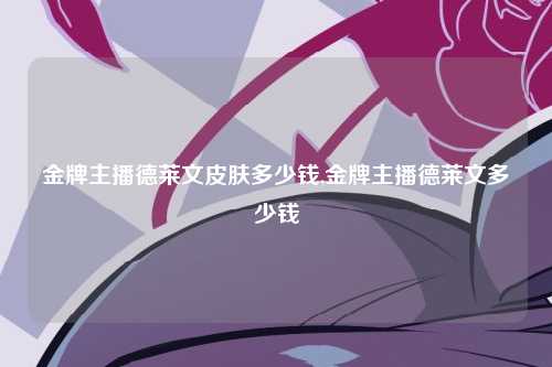 金牌主播德莱文皮肤多少钱,金牌主播德莱文多少钱