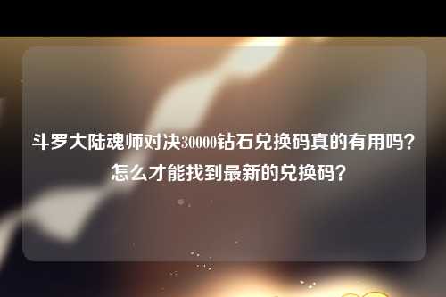 斗罗大陆魂师对决30000钻石兑换码真的有用吗？  怎么才能找到最新的兑换码？