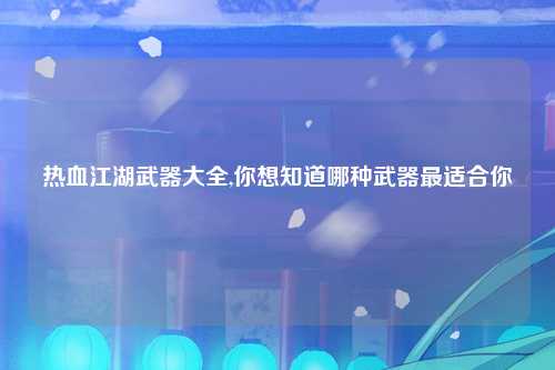 热血江湖武器大全,你想知道哪种武器最适合你