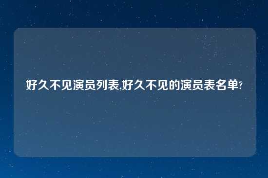 好久不见演员列表,好久不见的演员表名单?