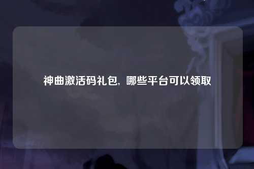 神曲激活码礼包,  哪些平台可以领取