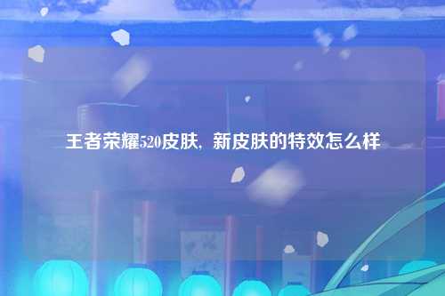 王者荣耀520皮肤,  新皮肤的特效怎么样