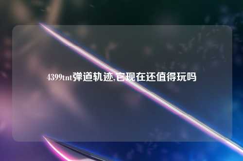 4399tnt弹道轨迹,它现在还值得玩吗
