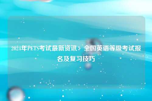 2024年PETS考试最新资讯：全国英语等级考试报名及复习技巧