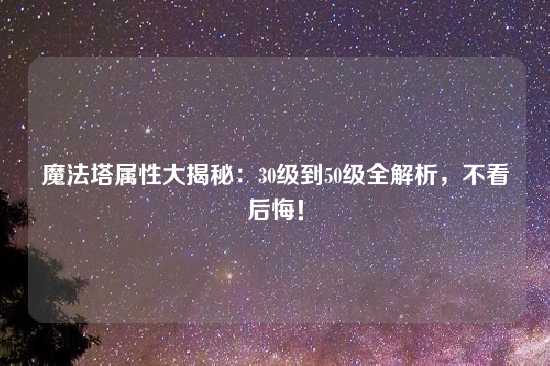 魔法塔属性大揭秘：30级到50级全解析，不看后悔！