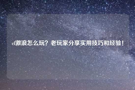 cf激浪怎么玩？老玩家分享实用技巧和经验！