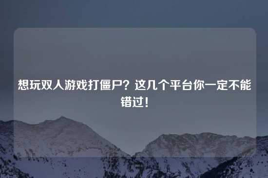 想玩双人游戏打僵尸？这几个平台你一定不能错过！