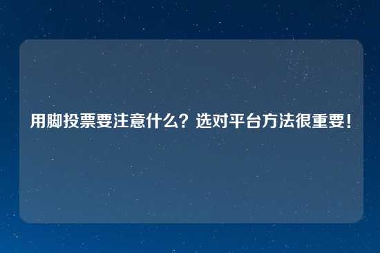 用脚投票要注意什么？选对平台方法很重要！