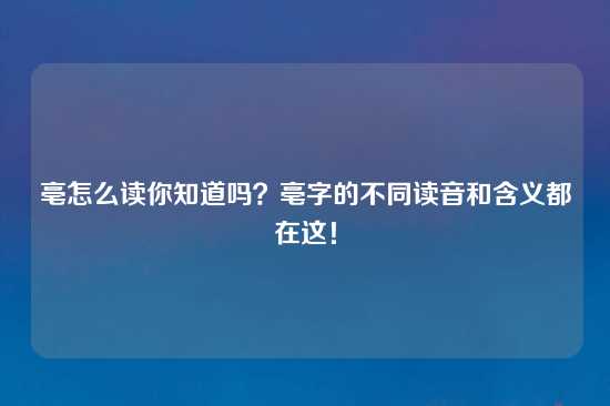 亳怎么读你知道吗？亳字的不同读音和含义都在这！