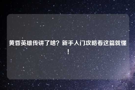 黄昏英雄传讲了啥？新手入门攻略看这篇就懂！
