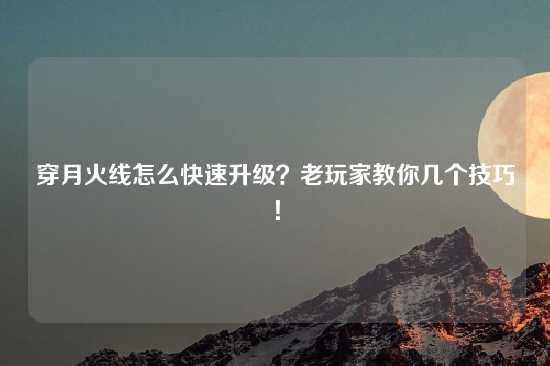 穿月火线怎么快速升级？老玩家教你几个技巧！