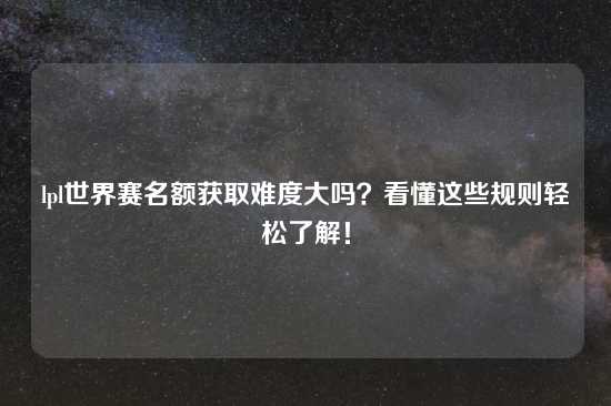 lpl世界赛名额获取难度大吗？看懂这些规则轻松了解！