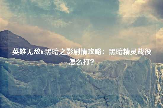 英雄无敌6:黑暗之影剧情攻略：黑暗精灵战役怎么打？