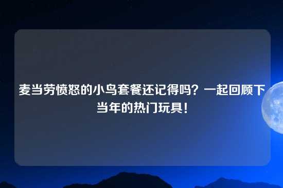 麦当劳愤怒的小鸟套餐还记得吗？一起回顾下当年的热门玩具！