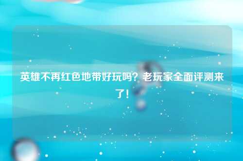 英雄不再红色地带好玩吗？老玩家全面评测来了！