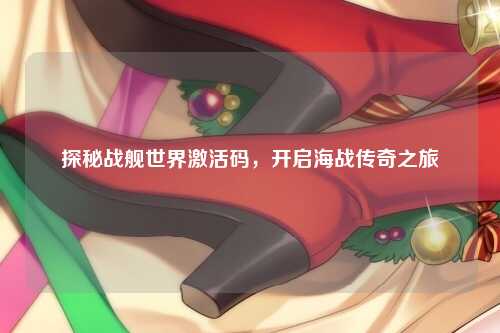 探秘战舰世界激活码，开启海战传奇之旅