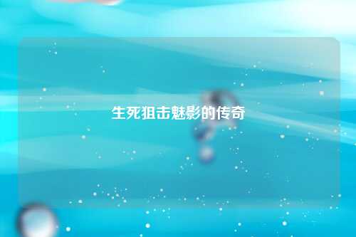 生死狙击魅影的传奇